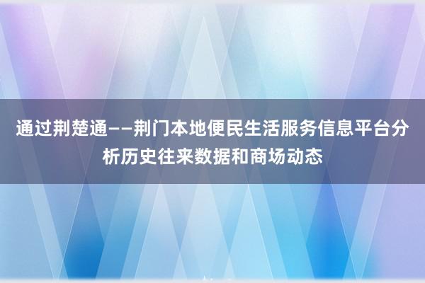 通过荆楚通——荆门本地便民生活服务信息平台分析历史往来数据和商场动态