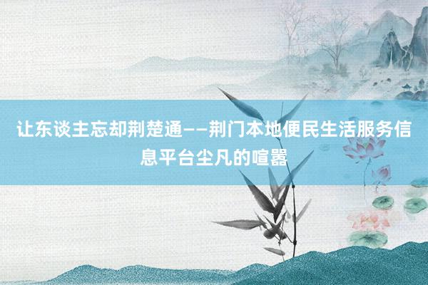 让东谈主忘却荆楚通——荆门本地便民生活服务信息平台尘凡的喧嚣